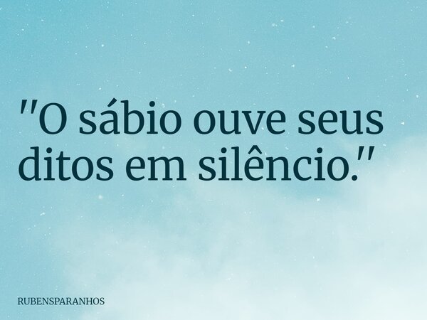 ''O sábio ouve seus ditos em silêncio.''... Frase de RUBENSPARANHOS.