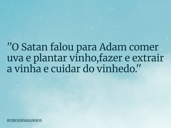 ''O Satan falou para Adam comer uva e plantar vinho,fazer e extrair a vinha e cuidar do vinhedo.''... Frase de RUBENSPARANHOS.