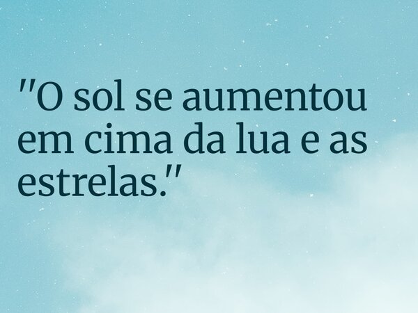 ''O sol se aumentou em cima da lua e as estrelas.''... Frase de RUBENSPARANHOS.