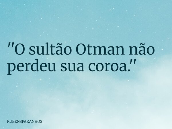 ''O sultão Otman não perdeu sua coroa.''... Frase de RUBENSPARANHOS.