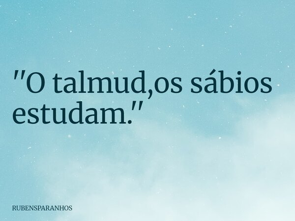 ''O talmud,os sábios estudam.''... Frase de RUBENSPARANHOS.