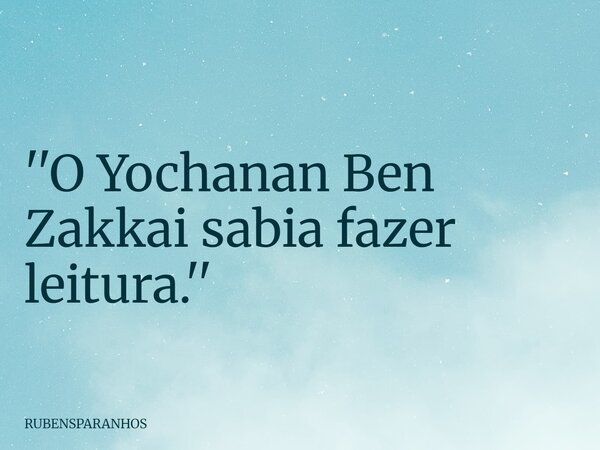 ''O Yochanan Ben Zakkai sabia fazer leitura.''... Frase de RUBENSPARANHOS.