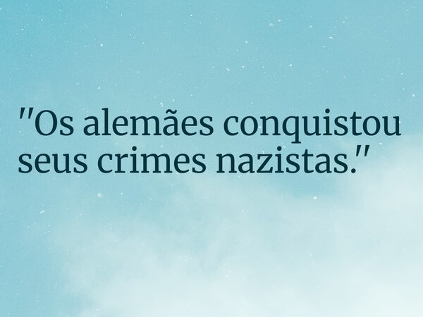 ''Os alemães conquistou seus crimes nazistas.''... Frase de RUBENSPARANHOS.