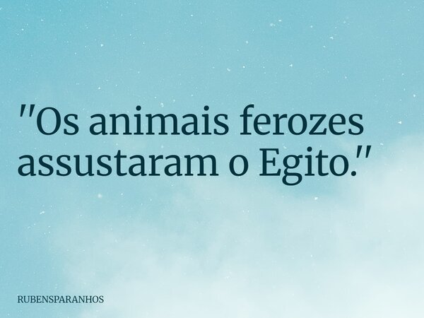 ''Os animais ferozes assustaram o Egito.''... Frase de RUBENSPARANHOS.