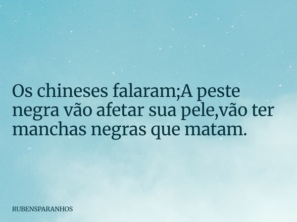 Os chineses falaram;A peste negra vão afetar sua pele,vão ter manchas negras que matam.... Frase de RUBENSPARANHOS.
