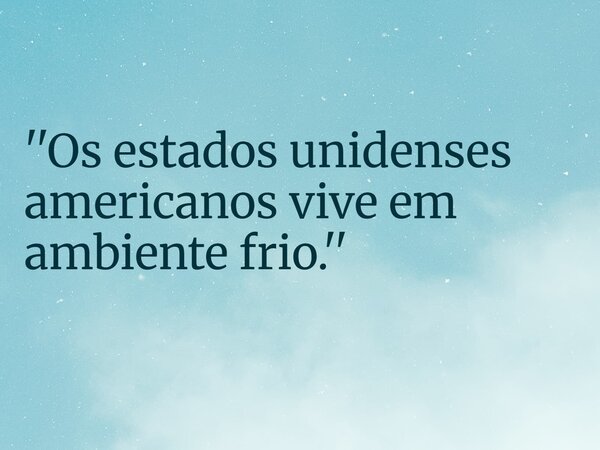 ''Os estados unidenses americanos vive em ambiente frio.''... Frase de RUBENSPARANHOS.
