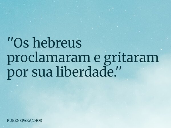 ''Os hebreus proclamaram e gritaram por sua liberdade.''... Frase de RUBENSPARANHOS.