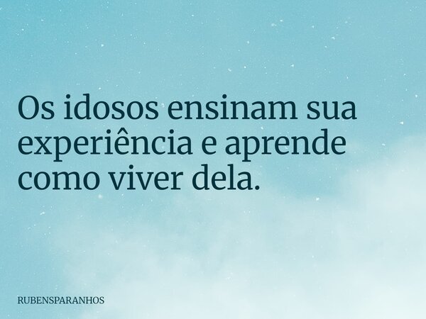 Os idosos ensinam sua experiência e aprende como viver dela.... Frase de RUBENSPARANHOS.