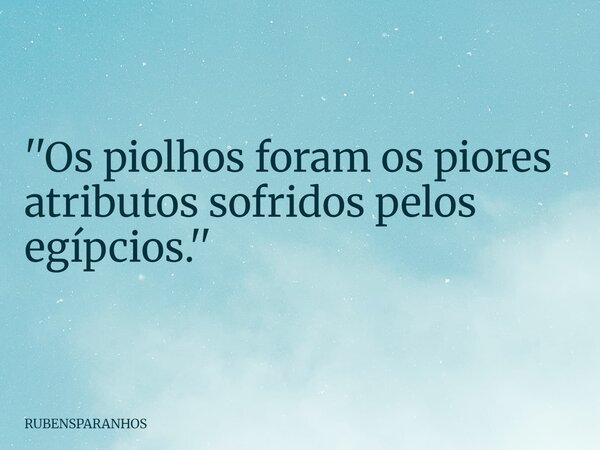 ''Os piolhos foram os piores atributos sofridos pelos egípcios.''... Frase de RUBENSPARANHOS.