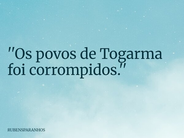 ''Os povos de Togarma foi corrompidos.''... Frase de RUBENSPARANHOS.