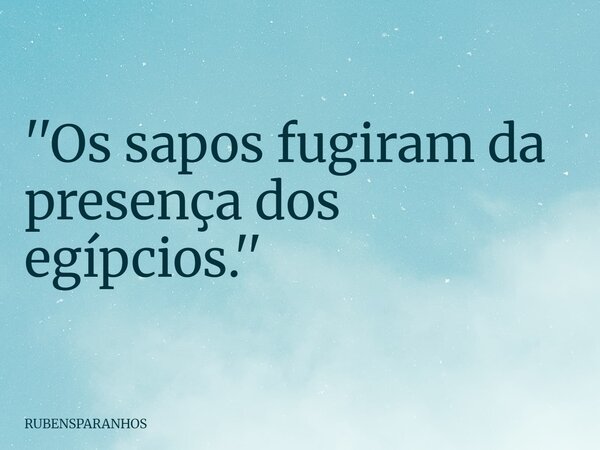 ''Os sapos fugiram da presença dos egípcios.''... Frase de RUBENSPARANHOS.