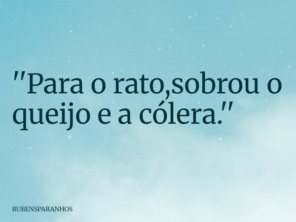 ''Para o rato,sobrou o queijo e a cólera.''... Frase de RUBENSPARANHOS.