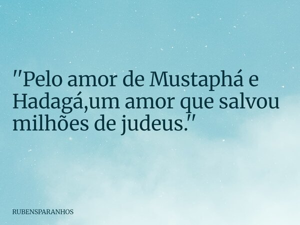 ''Pelo amor de Mustaphá e Hadagá,um amor que salvou milhões de judeus.''... Frase de RUBENSPARANHOS.