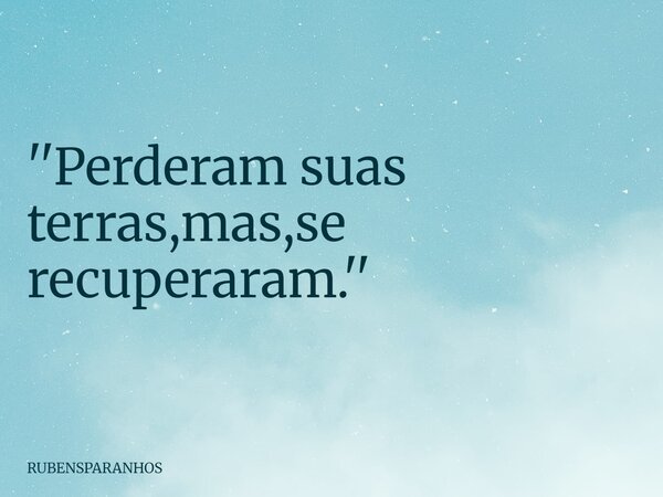 ''Perderam suas terras,mas,se recuperaram.''... Frase de RUBENSPARANHOS.