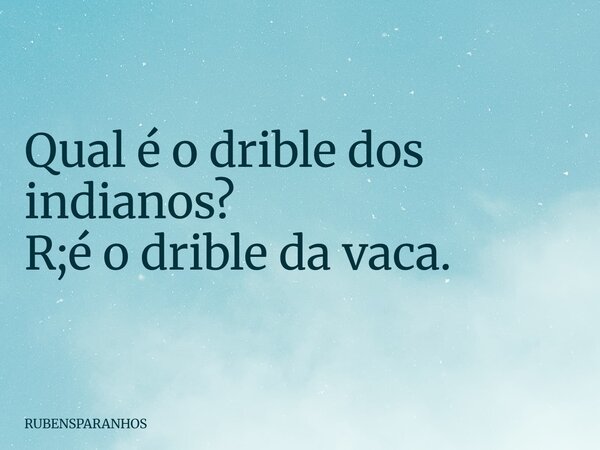 Qual é o drible dos indianos? R;é o drible da vaca.... Frase de RUBENSPARANHOS.