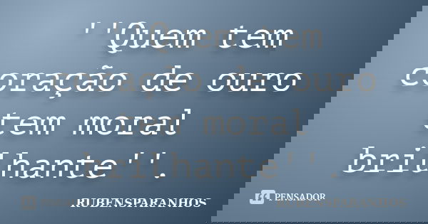 ''Quem tem coração de ouro tem moral brilhante''.... Frase de RUBENSPARANHOS.