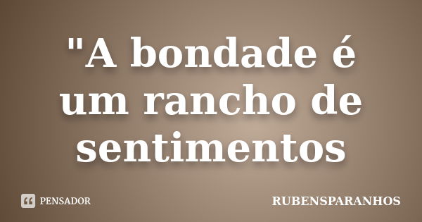 "A bondade é um rancho de sentimentos... Frase de RUBENSPARANHOS.