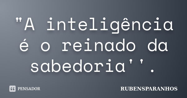 "A inteligência é o reinado da sabedoria''.... Frase de RUBENSPARANHOS.