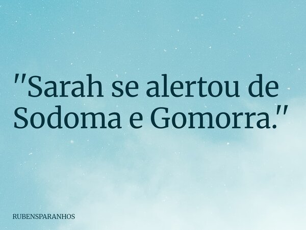 ''Sarah se alertou de Sodoma e Gomorra.''... Frase de RUBENSPARANHOS.