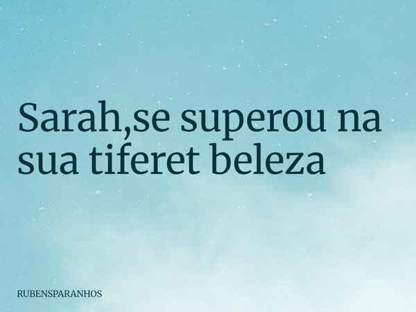 Sarah,se superou na sua tiferet beleza... Frase de RUBENSPARANHOS.