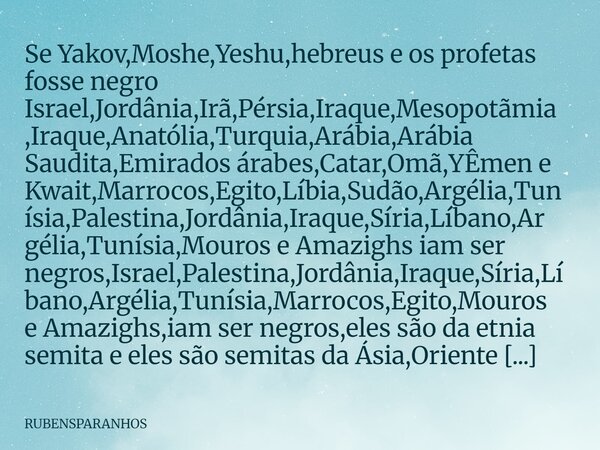 Se Yakov,Moshe,Yeshu,hebreus e os profetas fosse negro Israel,Jordânia,Irã,Pérsia,Iraque,Mesopotãmia,Iraque,Anatólia,Turquia,Arábia,Arábia Saudita,Emirados árab... Frase de RUBENSPARANHOS.