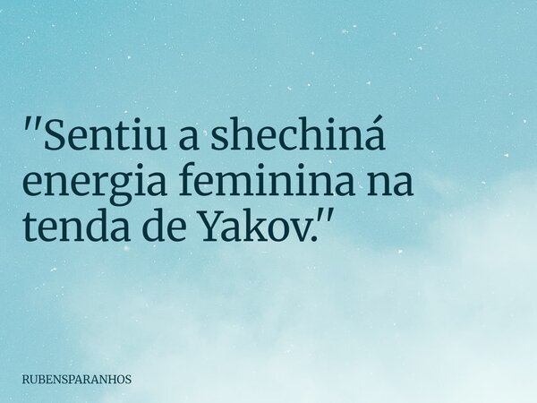 ''Sentiu a shechiná energia feminina na tenda de Yakov.''... Frase de RUBENSPARANHOS.