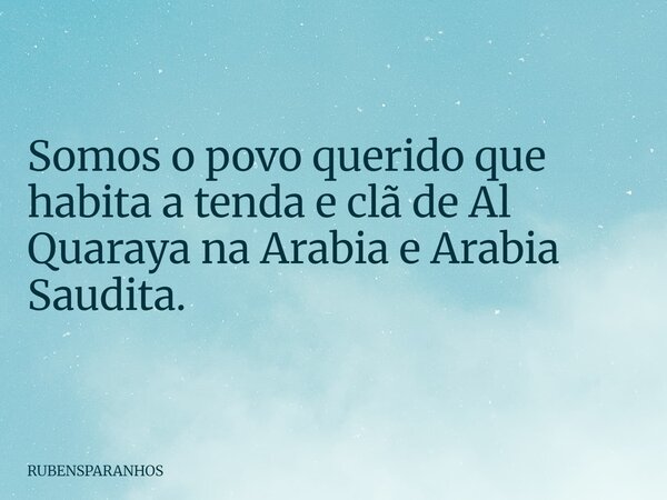Somos o povo querido que habita a tenda e clã de Al Quaraya na Arabia e Arabia Saudita.... Frase de RUBENSPARANHOS.