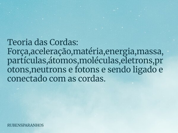 Teoria das Cordas: Força,aceleração,matéria,energia,massa,partículas,átomos,moléculas,eletrons,protons,neutrons e fotons e sendo ligado e conectado com as corda... Frase de RUBENSPARANHOS.