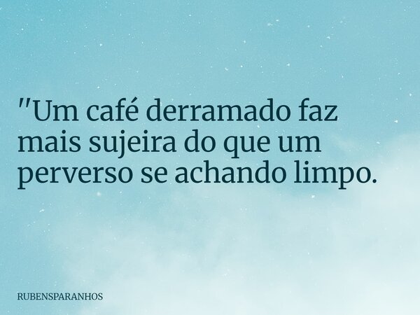 ''Um café derramado faz mais sujeira do que um perverso se achando limpo.... Frase de RUBENSPARANHOS.