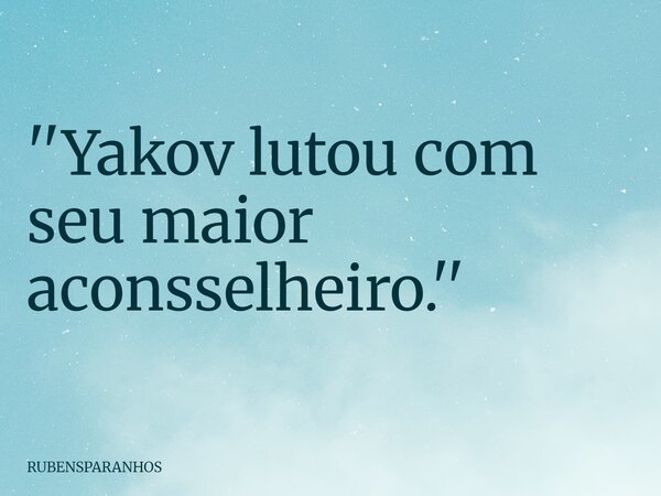 ''Yakov lutou com seu maior aconsselheiro.''... Frase de RUBENSPARANHOS.