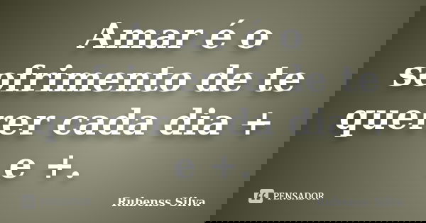 Amar é o sofrimento de te querer cada dia + e +.... Frase de Rubenss Silva.