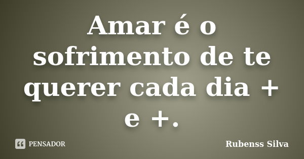 Amar é o sofrimento de te querer cada dia + e +.... Frase de Rubenss Silva.