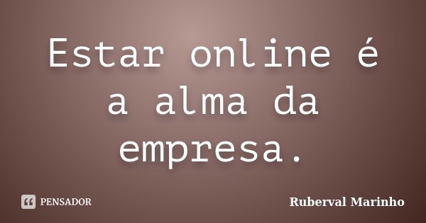 Estar online é a alma da empresa.... Frase de Ruberval Marinho.