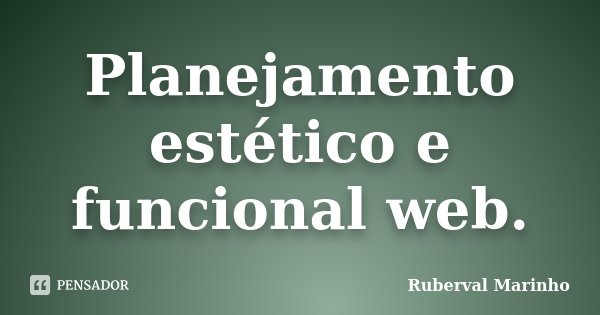 Planejamento estético e funcional web.... Frase de Ruberval Marinho.