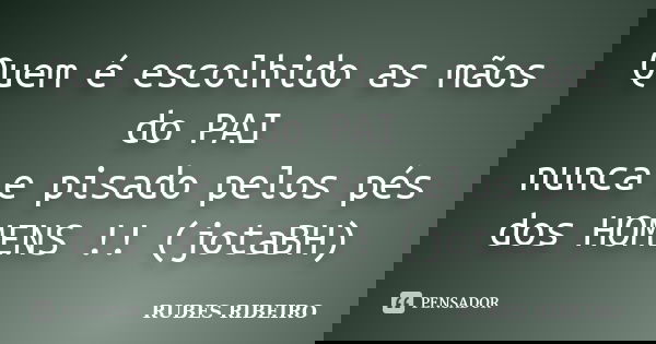 Quem é escolhido as mãos do PAI nunca e pisado pelos pés dos HOMENS !! (jotaBH)... Frase de RUBES RIBEIRO.