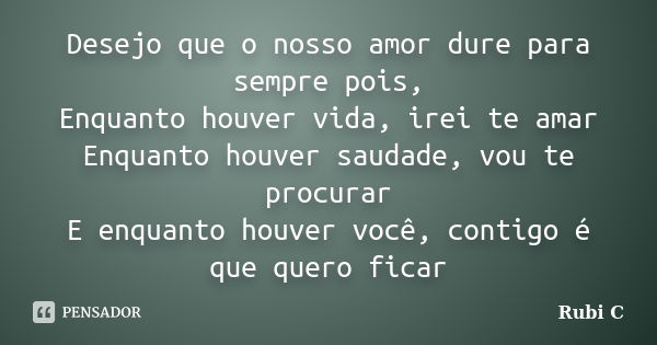 Desejo que o nosso amor dure para sempre pois, Enquanto houver vida, irei te amar Enquanto houver saudade, vou te procurar E enquanto houver você, contigo é que... Frase de Rubi C.