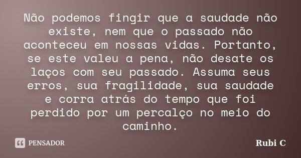 Não podemos fingir que a saudade não existe, nem que o passado não aconteceu em nossas vidas. Portanto, se este valeu a pena, não desate os laços com seu passad... Frase de Rubi C.