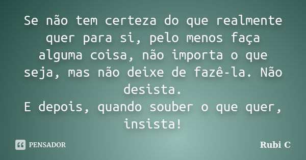 Se não tem certeza do que realmente quer para si, pelo menos faça alguma coisa, não importa o que seja, mas não deixe de fazê-la. Não desista. E depois, quando ... Frase de Rubi C.