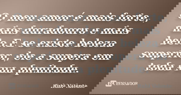 O meu amor é mais forte, mais duradouro e mais belo.E se existe beleza superior, ele a supera em toda sua plenitude.... Frase de Rubi Valente.