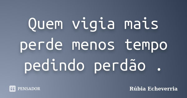 Quem vigia mais perde menos tempo pedindo perdão .... Frase de Rúbia Echeverria.