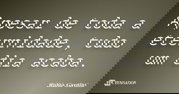 Apesar de toda a eternidade, tudo um dia acaba.... Frase de Rúbia Gardini.