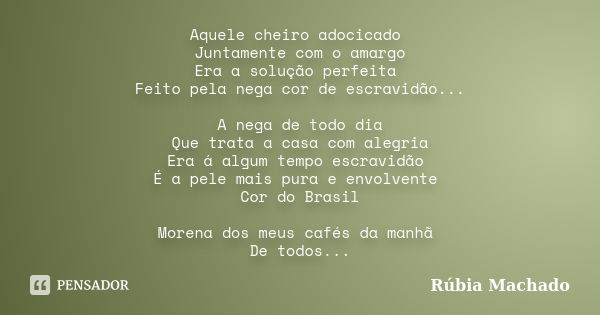 Aquele cheiro adocicado Juntamente com o amargo Era a solução perfeita Feito pela nega cor de escravidão... A nega de todo dia Que trata a casa com alegria Era ... Frase de Rúbia Machado.