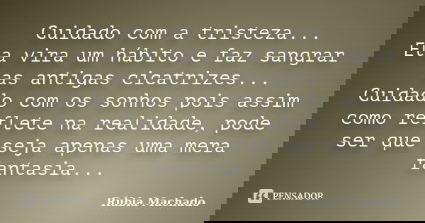 Cuidado com a tristeza... Ela vira um hábito e faz sangrar as antigas cicatrizes... Cuidado com os sonhos pois assim como reflete na realidade, pode ser que sej... Frase de Rúbia Machado.