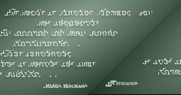 Em meio a tantas formas, eu me desperto Eu acordo do meu sonho torturante. . Fico contente, e até abre a mente de uma forma súbita. ..... Frase de Rúbia Machado.