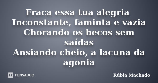 Fraca essa tua alegria Inconstante, faminta e vazia Chorando os becos sem saídas Ansiando cheio, a lacuna da agonia... Frase de Rúbia Machado.