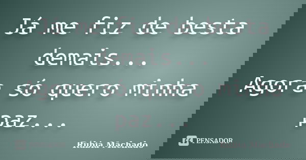 Já me fiz de besta demais... Agora só quero minha paz...... Frase de Rúbia Machado.