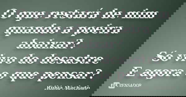 O que restará de mim quando a poeira abaixar? Só vivo do desastre E agora o que pensar?... Frase de Rúbia Machado.