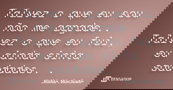 Talvez o que eu sou não me agrade.. Talvez o que eu fui, eu ainda sinta saudades. .... Frase de Rúbia Machado.