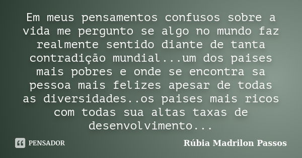 Em meus pensamentos confusos sobre a vida me pergunto se algo no mundo faz realmente sentido diante de tanta contradição mundial...um dos paises mais pobres e o... Frase de Rúbia Madrilon Passos.