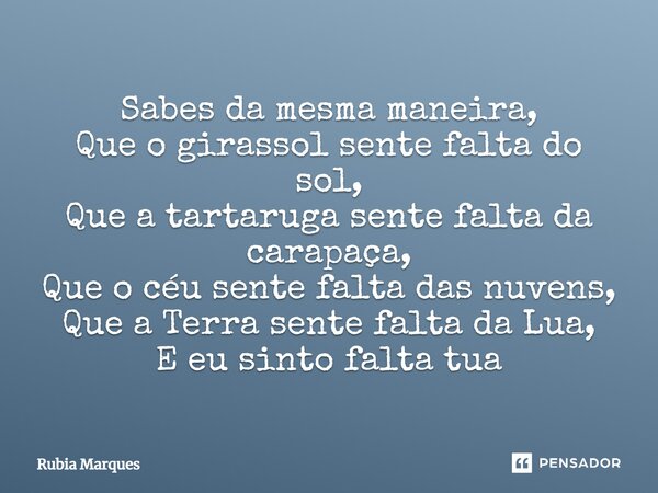 Sabes da mesma maneira, Que o girassol sente falta do sol, Que a tartaruga sente falta da carapaça, Que o céu sente falta das nuvens, Que a Terra sente falta da... Frase de Rubia Marques.